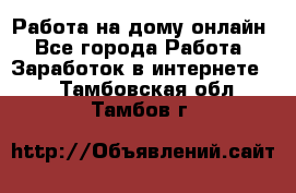 Работа на дому-онлайн - Все города Работа » Заработок в интернете   . Тамбовская обл.,Тамбов г.